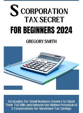 预订 S Corporation Tax Secrets for Beginners 2024: Strategies for Small Business Owners to Slash Their Tax Bills and Unl