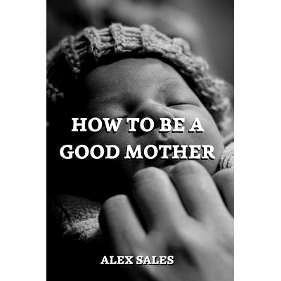 预订 How to Be a Good Mother: A Complete Guide to New Parents Take Care of Newborns: 9798378082087