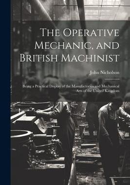 [预订]The Operative Mechanic, and British Machinist: Being a Practical Display of the Manufactories and Me 9781021361394