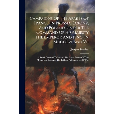 预订 Campaigns Of The Armies Of France, In Prussia, Saxony, And Poland, Under The Command Of His Majesty The Emperor And