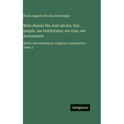 预订 Metz depuis Dix-huit siècles. Son peuple, ses institutions, ses rues, ses monuments: Récits chevaleresques, relig