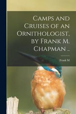 [预订]Camps and Cruises of an Ornithologist, by Frank M. Chapman .. 9781016419673