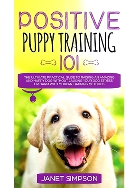 预订 Positive Puppy Training 101 The Ultimate Practical Guide to Raising an Amazing and Happy Dog Without Causing Your D
