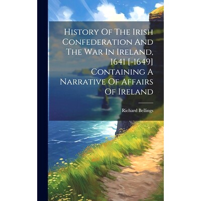 预订 History Of The Irish Confederation And The War In Ireland, 1641 [-1649] Containing A Narrative Of Affairs Of Irelan