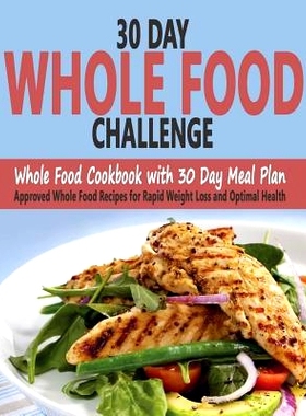预订 30 Day Whole Food Challenge: Whole Food Cookbook with 30 Day Meal Plan; Approved Whole Food Recipes for Rapid Weigh