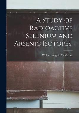 [预订]A Study of Radioactive Selenium and Arsenic Isotopes. 9781015233812