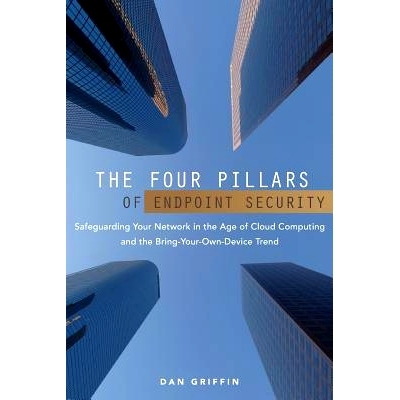 预订 The Four Pillars of Endpoint Security: Safeguarding Your Network in the Age of Cloud Computing and the Bring-Your-O