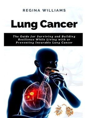 预订 Lung Cancer: The Guide for Surviving and Building Resilience While Living with or Preventing Incurable Lung Cancer: