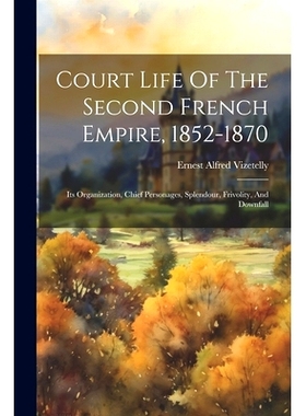 预订 Court Life Of The Second French Empire, 1852-1870: Its Organization, Chief Personages, Splendour, Frivolity, And Do