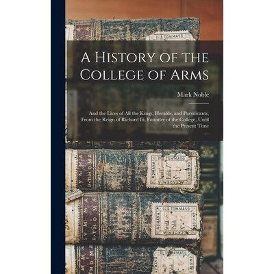 预订 A History of the College of Arms: And the Lives of All the Kings, Heralds, and Pursuivants, From the Reign of Richa