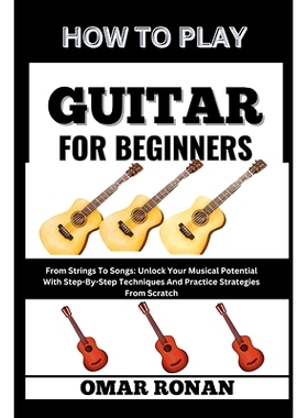 预订 How to Play Guitar for Beginners: From Strings To Songs: Unlock Your Musical Potential With Step-By-Step Techniques