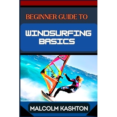 预订 Beginner Guide to Windsurfing Basics: Master And Learn Essential Skills, Safety Measures, Equipment Setup And Effec