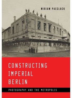 预订 Constructing Imperial Berlin: Photography and the Metropolis 建设柏林帝国：摄影与都市: 9781517902957