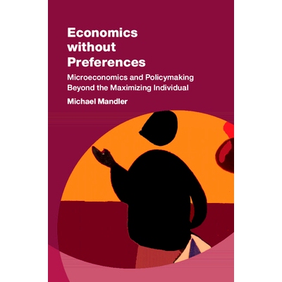 预订 Economics without Preferences: Microeconomics and Policymaking Beyond the Maximizing Individual 没有偏好的经济学：