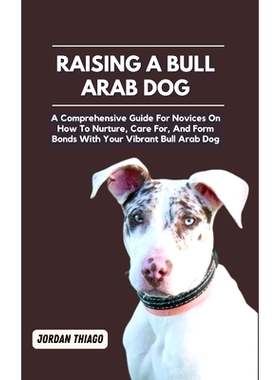 预订 Raising a Bull Arab Dog: A Comprehensive Guide For Novices On How To Nurture, Care For, And Form Bonds With Your Vi