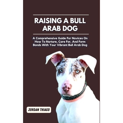 预订 Raising a Bull Arab Dog: A Comprehensive Guide For Novices On How To Nurture, Care For, And Form Bonds With Your Vi