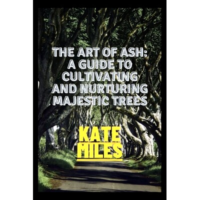 预订 The Art of Ash: A Guide to Cultivating and Nurturing Majestic Trees: Unveiling the Secrets of Fraxinus: From Saplin