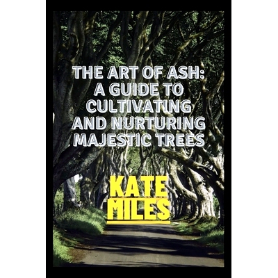 预订 The Art of Ash: A Guide to Cultivating and Nurturing Majestic Trees: Unveiling the Secrets of Fraxinus: From Saplin