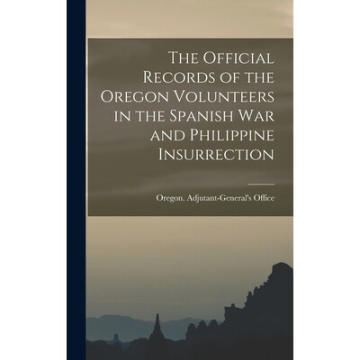 预订 The Official Records of the Oregon Volunteers in the Spanish War and Philippine Insurrection [electronic Resource]