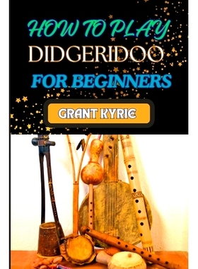 预订 How to Play Didgeridoo for Beginners: Step-By-Step Beginner’s Guide To Playing Techniques, Breathing Control, And