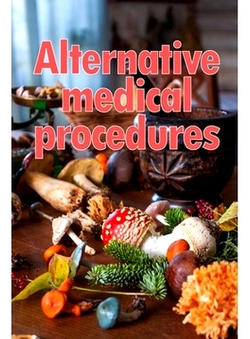 预订 Alternative Medical Procedures: The Specifics of Alternative Medicine A Guide to the Many Different Elements of Alt