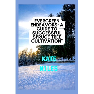 预订 Evergreen Endeavors: A Guide to Successful Spruce Tree Cultivation: Nurturing, Pruning, and Cultivating Resilient S