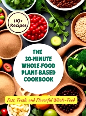 预订 The 30-Minute Whole-Food Plant-Based Cookbook: 110+ Recipes Fast, Fresh, and Flavorful Whole-Food: 9798328535205