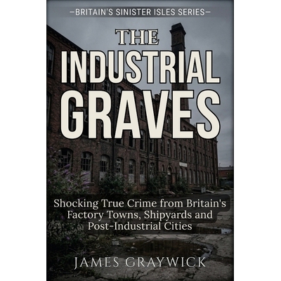 预订 The Industrial Graves: Shocking True Crime from Britain’s Factory Towns, Shipyards and Post-Industrial Cities 9798