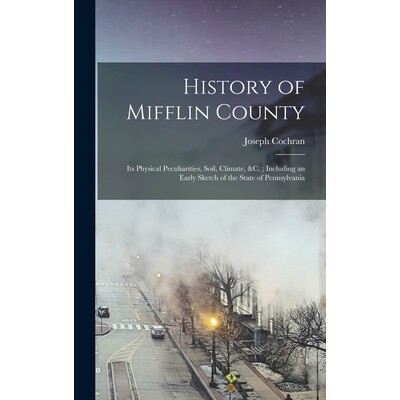 预订 History of Mifflin County: Its Physical Peculiarities, Soil, Climate, &c.; Including an Early Sketch of the State o