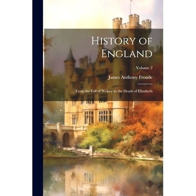 预订 History of England: From the Fall of Wolsey to the Death of Elizabeth; Volume 2: 9781022484313