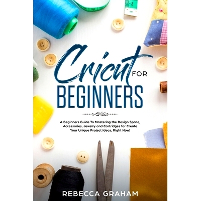 预订 Cricut for Beginners: A Beginners Guide To Mastering the Design Space, Accessories, Jewelry and Cartridges for Crea