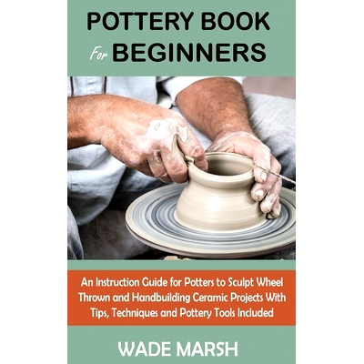 预订 Pottery Book for Beginners: An Instruction Guide for Potters to Sculpt Wheel Thrown and Handbuilding Ceramic Projec