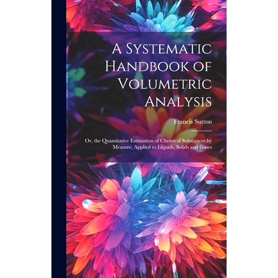 预订 A Systematic Handbook of Volumetric Analysis: Or, the Quantitative Estimation of Chemical Substances by Measure, Ap