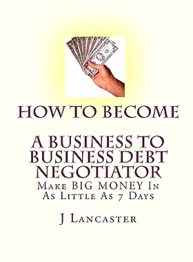 预订 How To Become A BUSINESS TO BUSINESS DEBT NEGOTIATOR: In as Little as 7 Days..With Little or No Capital..Thrive in