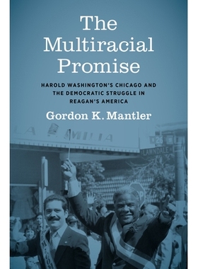 预订 The Multiracial Promise: Harold Washington’s Chicago and the Democratic Struggle in Reagan’s America 多种族的承诺