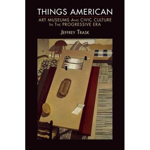 预订 Things American: Art Museums and Civic Culture in the Progressive Era 美国事物：进步时代的艺术博物馆与公民文化: 978