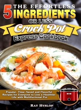 预订 The Effortless 5 Ingredients or Less Crock Pot Express Cookbook: Popular, Time-Saved and Flavorful Recipes for Ever