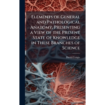 预订 Elements of General and Pathological Anatomy, Presenting a View of the Present State of Knowledge in These Branches