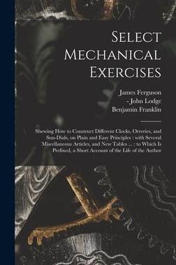 [预订]Select Mechanical Exercises: Shewing How to Construct Different Clocks, Orreries, and Sun-dials, on  9781013829949