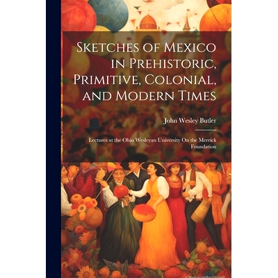 预订 Sketches of Mexico in Prehistoric, Primitive, Colonial, and Modern Times: Lectures at the Ohio Wesleyan University