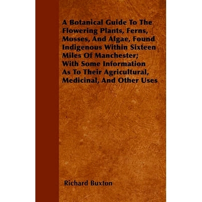 预订 A Botanical Guide to the Flowering Plants, Ferns, Mosses, and Algae, found Indigenous within Sixteen Miles of Manch