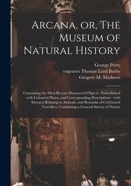 [预订]Arcana, or, The Museum of Natural History: Containing the Most Recent Discovered Objects: Embellishe 9781014989352