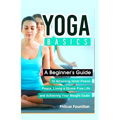 预订 Yoga Basics: A Beginner’s Guide To Attaining Inner Peace, Living A Stress-Free Life And Achieving Your Weight Goal