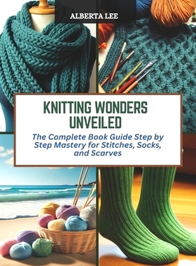 预订 Knitting Wonders Unveiled: The Complete Book Guide Step by Step Mastery for Stitches, Socks, and Scarves: 979887282