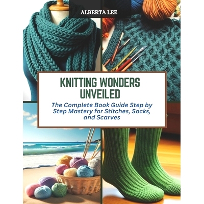 预订 Knitting Wonders Unveiled: The Complete Book Guide Step by Step Mastery for Stitches, Socks, and Scarves: 979887282