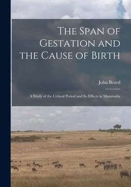 [预订]The Span of Gestation and the Cause of Birth: a Study of the Critical Period and Its Effects in Mamm 9781015125681