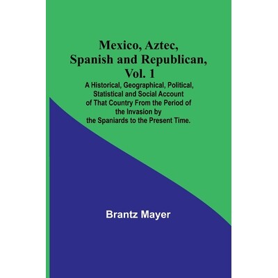 预订 Mexico, Aztec, Spanish and Republican, Vol. 1; A Historical, Geographical, Political, Statistical and Social Accoun