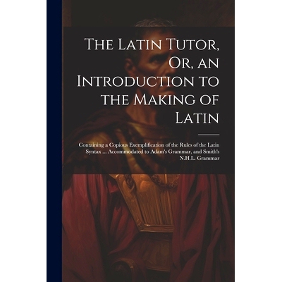 预订 The Latin Tutor, Or, an Introduction to the Making of Latin: Containing a Copious Exemplification of the Rules of t