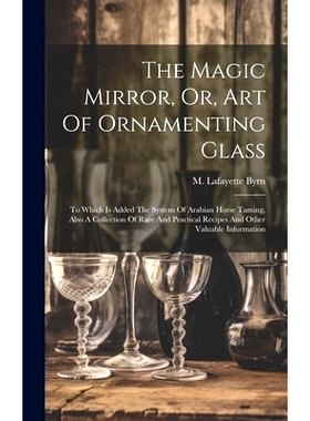 预订 The Magic Mirror, Or, Art Of Ornamenting Glass: To Which Is Added The System Of Arabian Horse Taming, Also A Collec