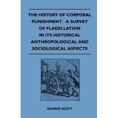 The History of Corporal Punishment - A Survey of Flagellation in Its Historical Anthropological and Sociological Aspect